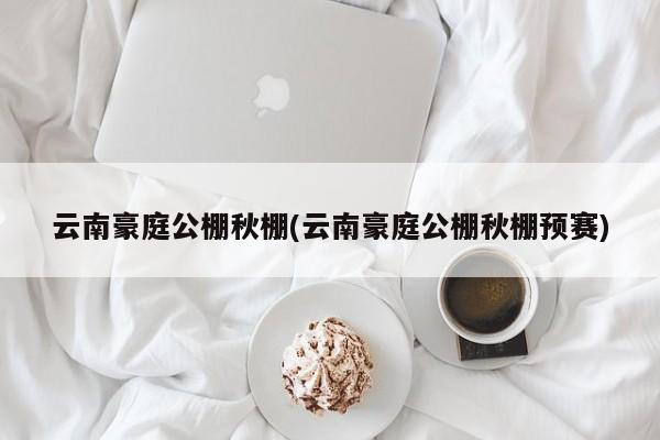 云南豪庭公棚秋棚(云南豪庭公棚秋棚预赛)