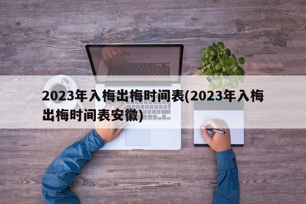 2023年入梅出梅时间表(2023年入梅出梅时间表安徽)