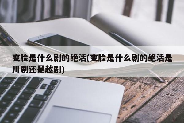 变脸是什么剧的绝活(变脸是什么剧的绝活是川剧还是越剧)