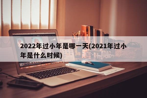 2022年过小年是哪一天(2021年过小年是什么时候)