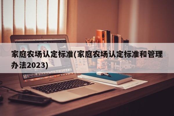 家庭农场认定标准(家庭农场认定标准和管理办法2023)