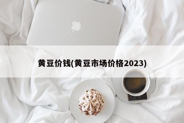 黄豆价钱(黄豆市场价格2023)