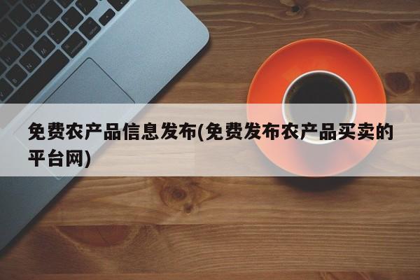 免费农产品信息发布(免费发布农产品买卖的平台网)