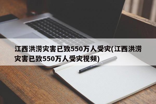 江西洪涝灾害已致550万人受灾(江西洪涝灾害已致550万人受灾视频)