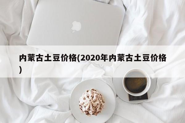 内蒙古土豆价格(2020年内蒙古土豆价格)