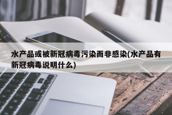 水产品或被新冠病毒污染而非感染(水产品有新冠病毒说明什么)