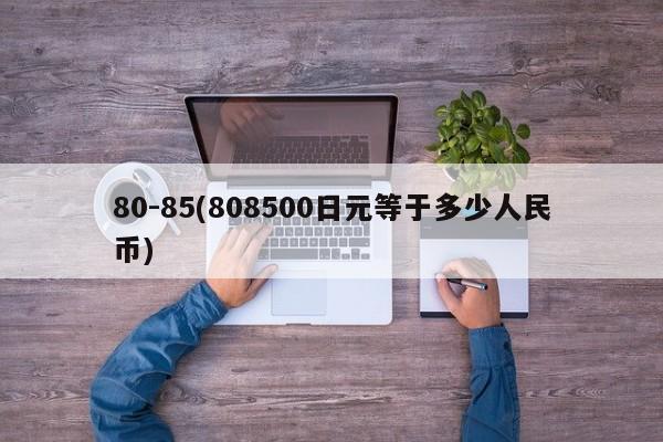 80-85(808500日元等于多少人民币)