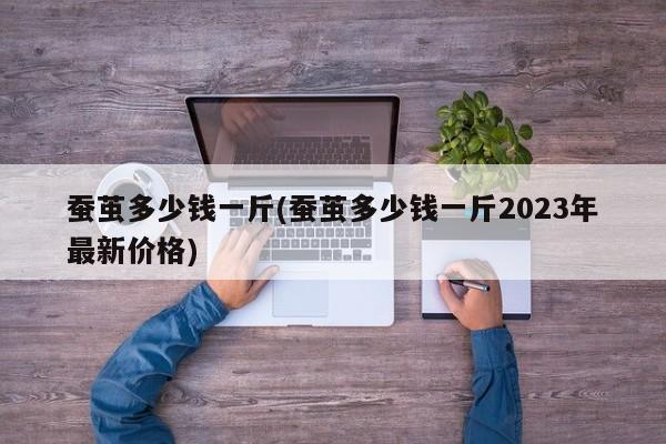 蚕茧多少钱一斤(蚕茧多少钱一斤2023年最新价格)