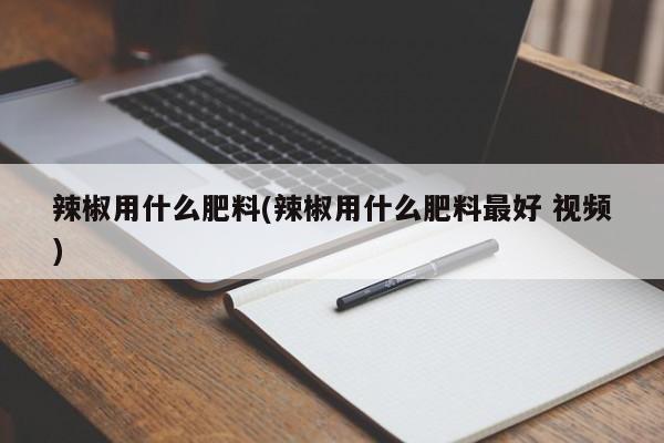 辣椒用什么肥料(辣椒用什么肥料最好 视频)