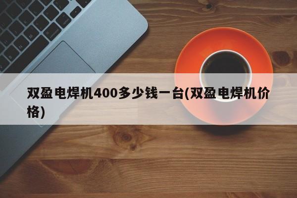 双盈电焊机400多少钱一台(双盈电焊机价格)