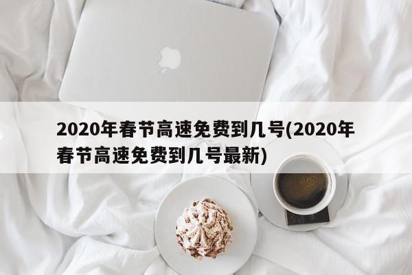 2020年春节高速免费到几号(2020年春节高速免费到几号最新)