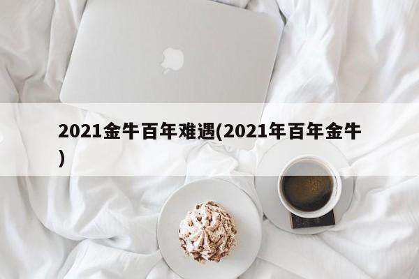 2021金牛百年难遇(2021年百年金牛)