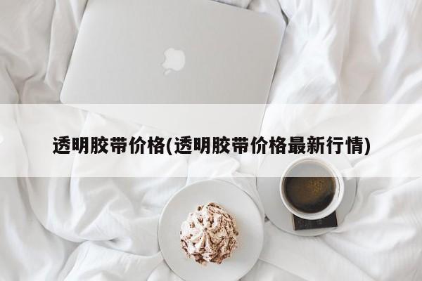 透明胶带价格(透明胶带价格最新行情)