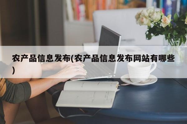 农产品信息发布(农产品信息发布网站有哪些)