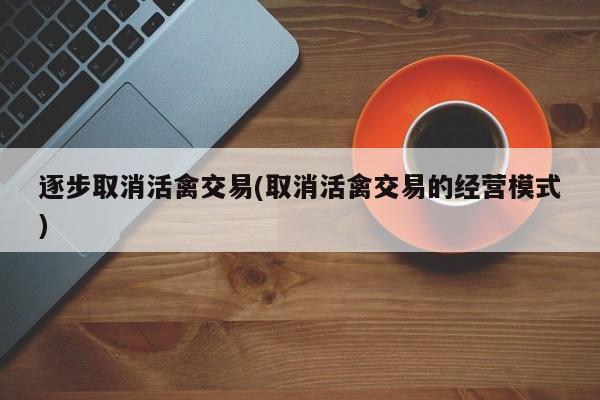 逐步取消活禽交易(取消活禽交易的经营模式)