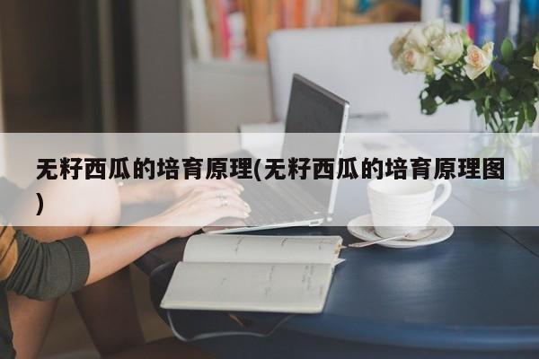 无籽西瓜的培育原理(无籽西瓜的培育原理图)