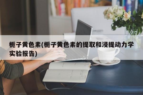 栀子黄色素(栀子黄色素的提取和浸提动力学实验报告)