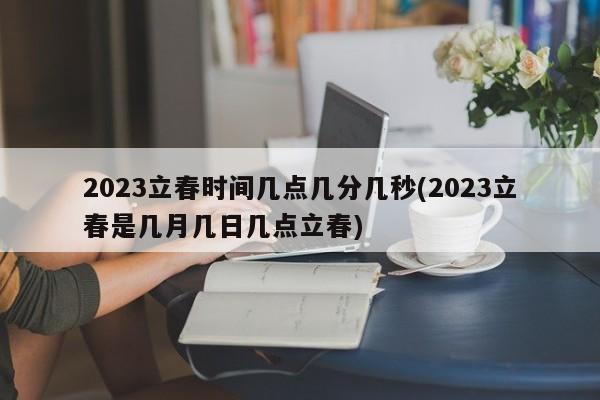 2023立春时间几点几分几秒(2023立春是几月几日几点立春)