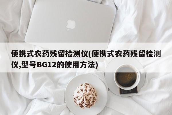 便携式农药残留检测仪(便携式农药残留检测仪,型号BG12的使用方法)