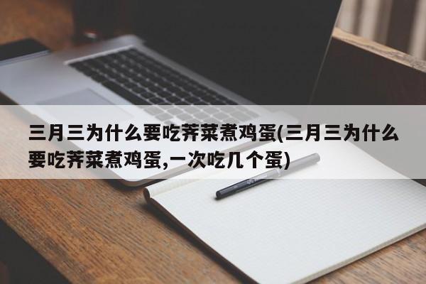 三月三为什么要吃荠菜煮鸡蛋(三月三为什么要吃荠菜煮鸡蛋,一次吃几个蛋)