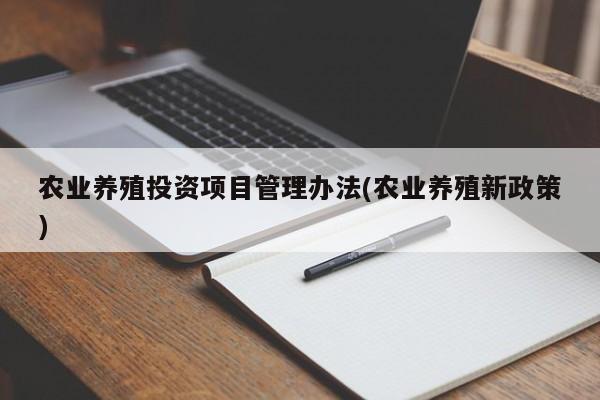 农业养殖投资项目管理办法(农业养殖新政策)