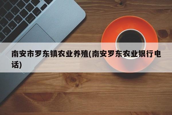 南安市罗东镇农业养殖(南安罗东农业银行电话)