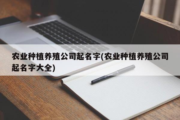 农业种植养殖公司起名字(农业种植养殖公司起名字大全)