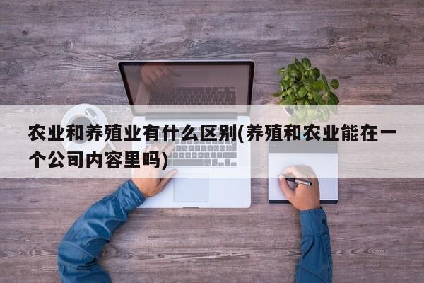 农业和养殖业有什么区别(养殖和农业能在一个公司内容里吗)