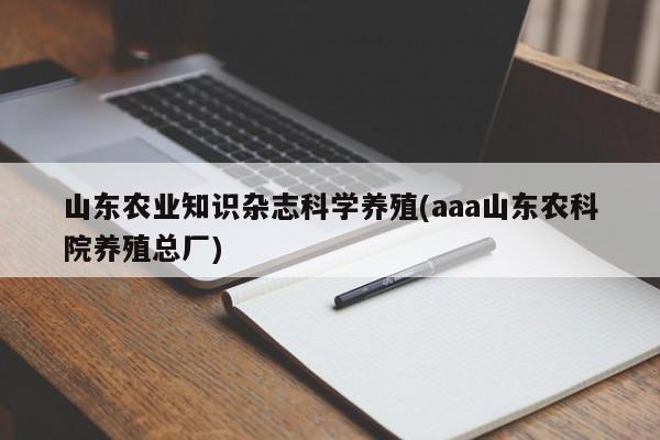 山东农业知识杂志科学养殖(aaa山东农科院养殖总厂)